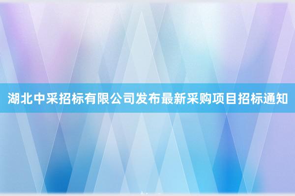 湖北中采招标有限公司发布最新采购项目招标通知