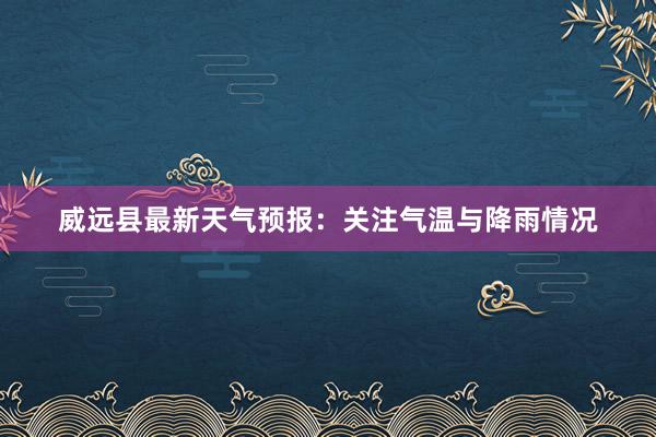 威远县最新天气预报：关注气温与降雨情况