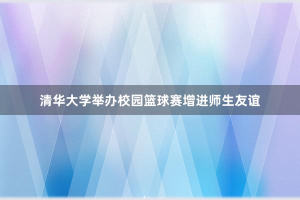 清华大学举办校园篮球赛增进师生友谊