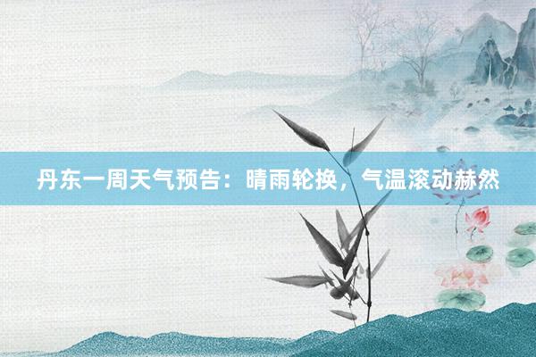 丹东一周天气预告：晴雨轮换，气温滚动赫然